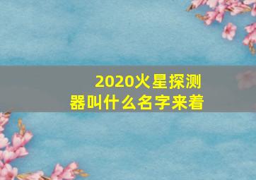 2020火星探测器叫什么名字来着