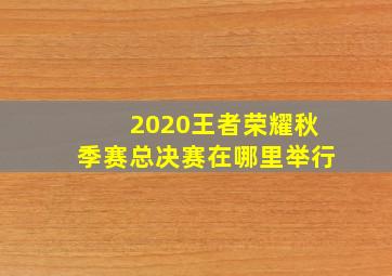 2020王者荣耀秋季赛总决赛在哪里举行