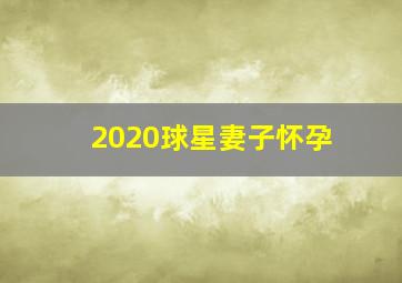 2020球星妻子怀孕