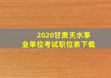 2020甘肃天水事业单位考试职位表下载