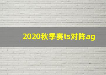 2020秋季赛ts对阵ag