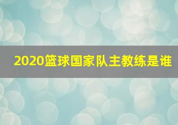 2020篮球国家队主教练是谁