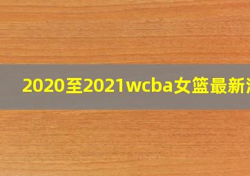 2020至2021wcba女篮最新消息