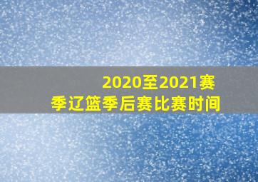 2020至2021赛季辽篮季后赛比赛时间