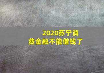 2020苏宁消费金融不能借钱了