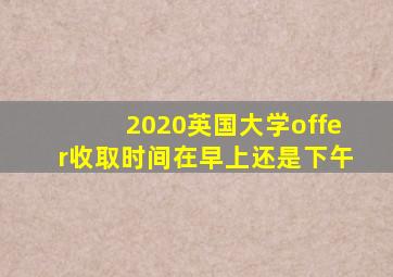 2020英国大学offer收取时间在早上还是下午