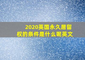 2020英国永久居留权的条件是什么呢英文