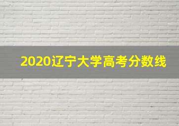 2020辽宁大学高考分数线