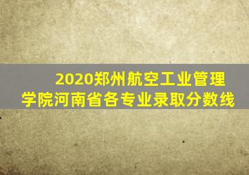 2020郑州航空工业管理学院河南省各专业录取分数线