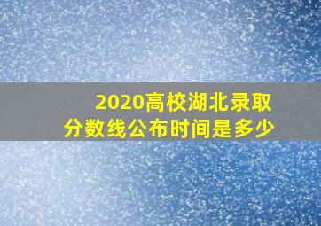 2020高校湖北录取分数线公布时间是多少