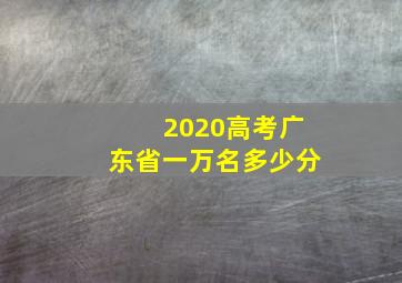 2020高考广东省一万名多少分