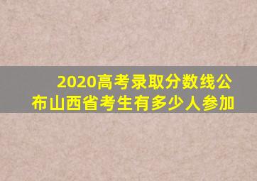 2020高考录取分数线公布山西省考生有多少人参加