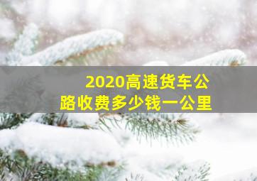 2020高速货车公路收费多少钱一公里