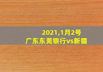 2021,1月2号广东东莞银行vs新疆