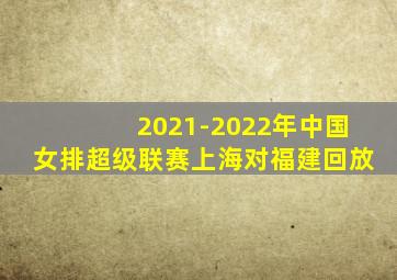 2021-2022年中国女排超级联赛上海对福建回放