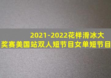 2021-2022花样滑冰大奖赛美国站双人短节目女单短节目