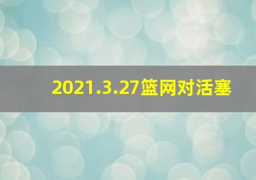 2021.3.27篮网对活塞