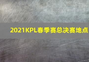 2021KPL春季赛总决赛地点