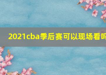 2021cba季后赛可以现场看吗