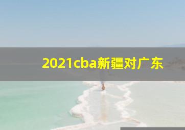 2021cba新疆对广东