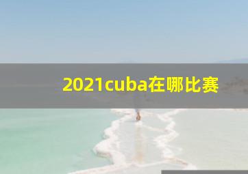 2021cuba在哪比赛