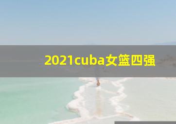 2021cuba女篮四强