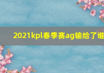 2021kpl春季赛ag输给了谁