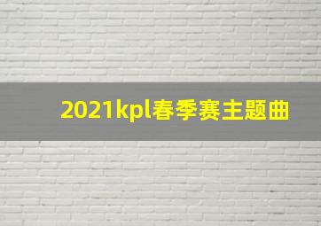 2021kpl春季赛主题曲