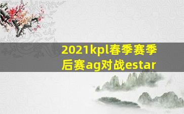 2021kpl春季赛季后赛ag对战estar