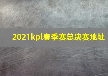 2021kpl春季赛总决赛地址