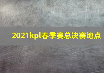 2021kpl春季赛总决赛地点