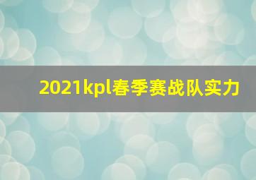 2021kpl春季赛战队实力