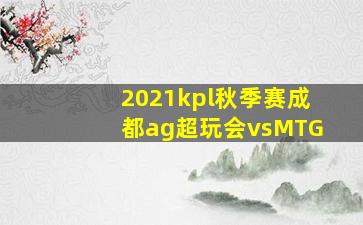 2021kpl秋季赛成都ag超玩会vsMTG