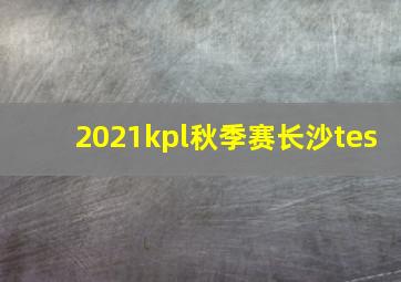 2021kpl秋季赛长沙tes