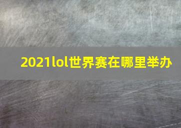 2021lol世界赛在哪里举办