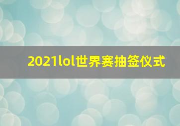 2021lol世界赛抽签仪式