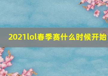 2021lol春季赛什么时候开始