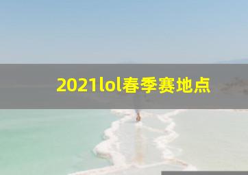 2021lol春季赛地点