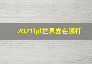 2021lpl世界赛在哪打