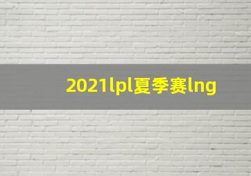 2021lpl夏季赛lng