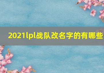 2021lpl战队改名字的有哪些