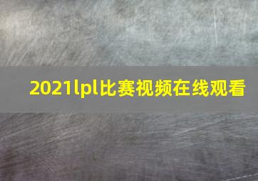 2021lpl比赛视频在线观看