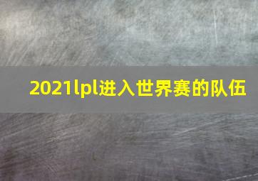 2021lpl进入世界赛的队伍