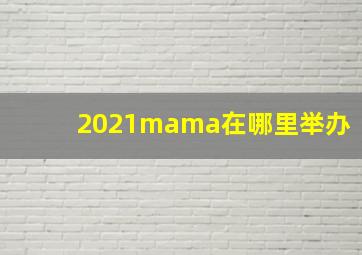 2021mama在哪里举办