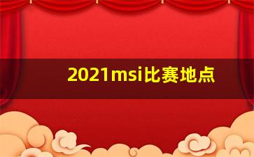 2021msi比赛地点