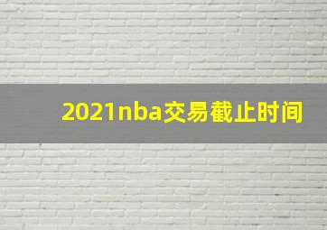 2021nba交易截止时间