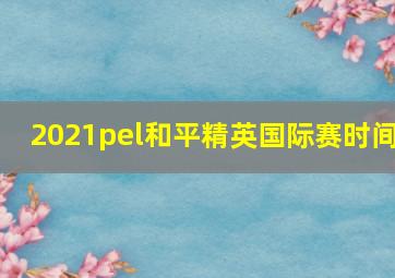 2021pel和平精英国际赛时间