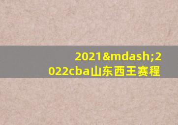 2021—2022cba山东西王赛程