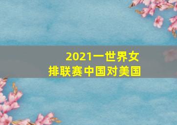 2021一世界女排联赛中国对美国