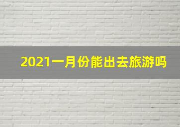 2021一月份能出去旅游吗